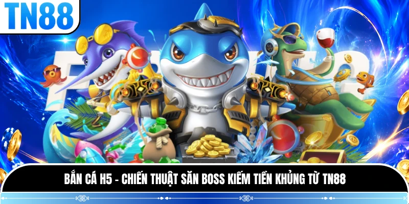 Bắn Cá H5 - Chiến Thuật Săn Boss Kiếm Tiền Khủng Từ TN88